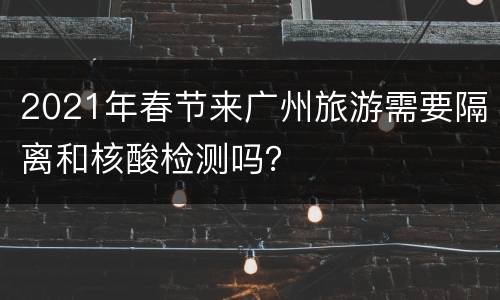 2021年春节来广州旅游需要隔离和核酸检测吗？