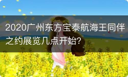 2020广州东方宝泰航海王同伴之约展览几点开始？