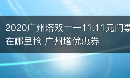 2020广州塔双十一11.11元门票在哪里抢 广州塔优惠券