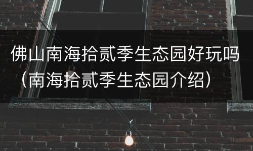 佛山南海拾贰季生态园好玩吗（南海拾贰季生态园介绍）