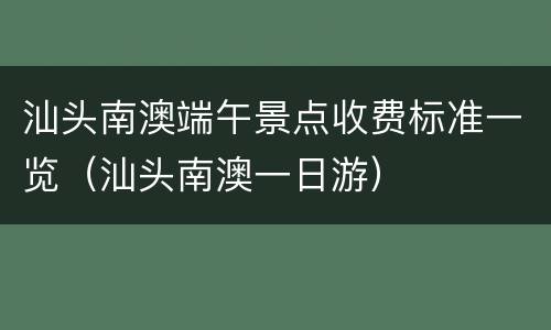 汕头南澳端午景点收费标准一览（汕头南澳一日游）