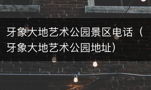牙象大地艺术公园景区电话（牙象大地艺术公园地址）
