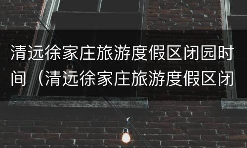 清远徐家庄旅游度假区闭园时间（清远徐家庄旅游度假区闭园时间表）