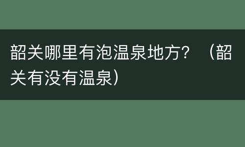 韶关哪里有泡温泉地方？（韶关有没有温泉）