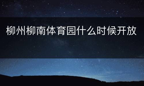 柳州柳南体育园什么时候开放