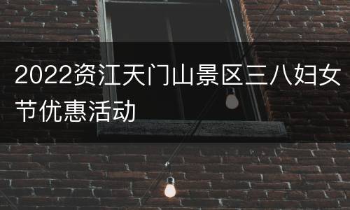 2022资江天门山景区三八妇女节优惠活动