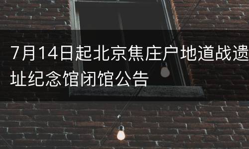 7月14日起北京焦庄户地道战遗址纪念馆闭馆公告