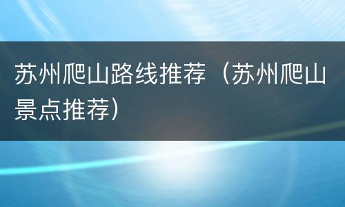 苏州爬山路线推荐（苏州爬山景点推荐）