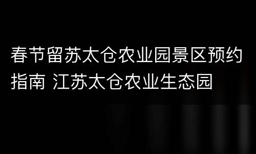 春节留苏太仓农业园景区预约指南 江苏太仓农业生态园