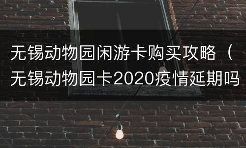 无锡动物园闲游卡购买攻略（无锡动物园卡2020疫情延期吗）