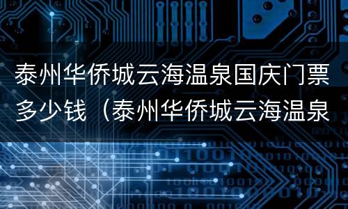泰州华侨城云海温泉国庆门票多少钱（泰州华侨城云海温泉度假村）