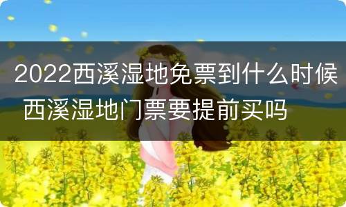 2022西溪湿地免票到什么时候 西溪湿地门票要提前买吗