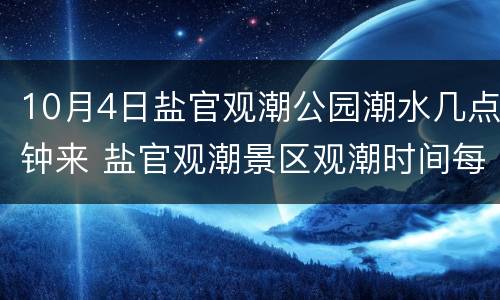 10月4日盐官观潮公园潮水几点钟来 盐官观潮景区观潮时间每天时间