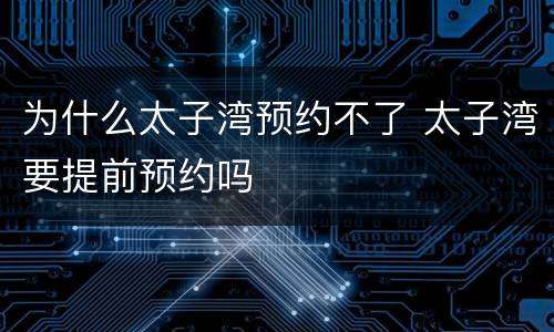 为什么太子湾预约不了 太子湾要提前预约吗