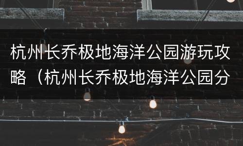 杭州长乔极地海洋公园游玩攻略（杭州长乔极地海洋公园分时预约）