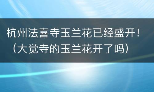 杭州法喜寺玉兰花已经盛开！（大觉寺的玉兰花开了吗）