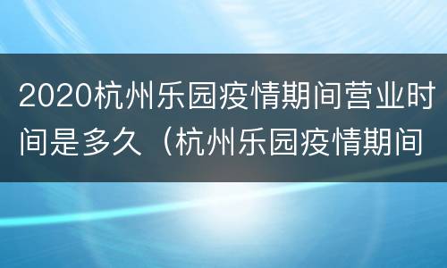 2020杭州乐园疫情期间营业时间是多久（杭州乐园疫情期间开放吗）