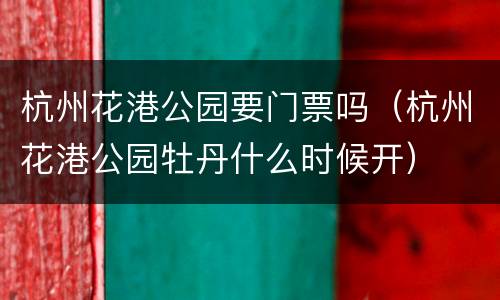 杭州花港公园要门票吗（杭州花港公园牡丹什么时候开）