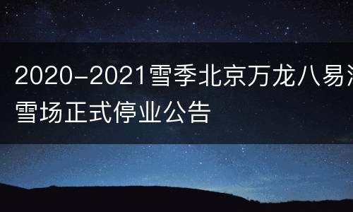 2020-2021雪季北京万龙八易滑雪场正式停业公告