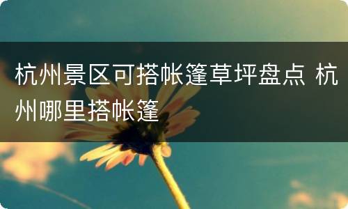 杭州景区可搭帐篷草坪盘点 杭州哪里搭帐篷