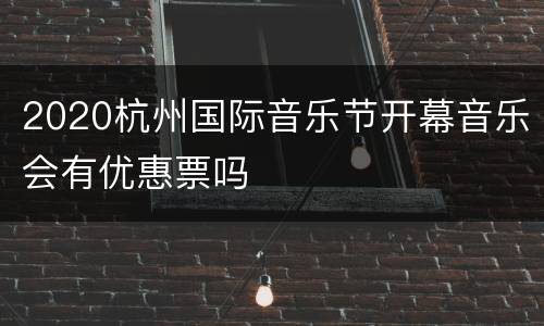 2020杭州国际音乐节开幕音乐会有优惠票吗