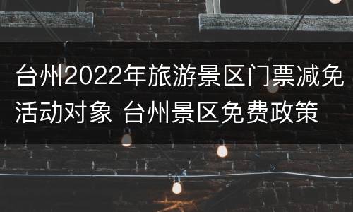 台州2022年旅游景区门票减免活动对象 台州景区免费政策
