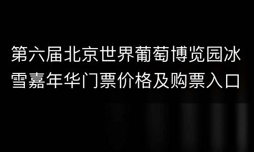 第六届北京世界葡萄博览园冰雪嘉年华门票价格及购票入口