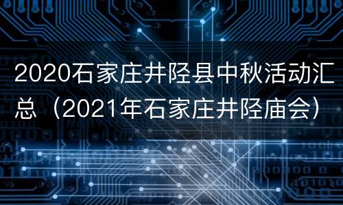 2020石家庄井陉县中秋活动汇总（2021年石家庄井陉庙会）
