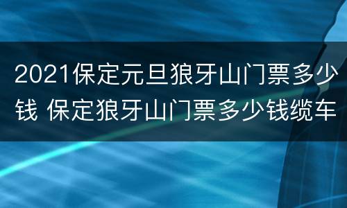 2021保定元旦狼牙山门票多少钱 保定狼牙山门票多少钱缆车