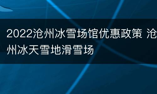 2022沧州冰雪场馆优惠政策 沧州冰天雪地滑雪场