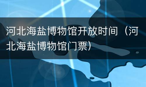 河北海盐博物馆开放时间（河北海盐博物馆门票）