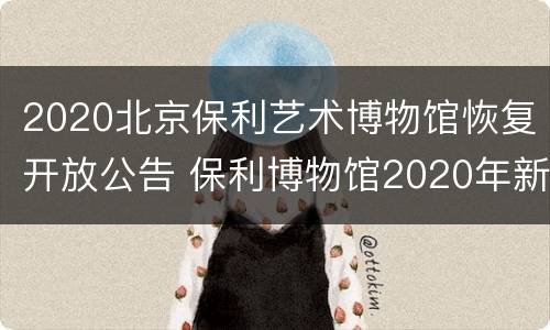 2020北京保利艺术博物馆恢复开放公告 保利博物馆2020年新展
