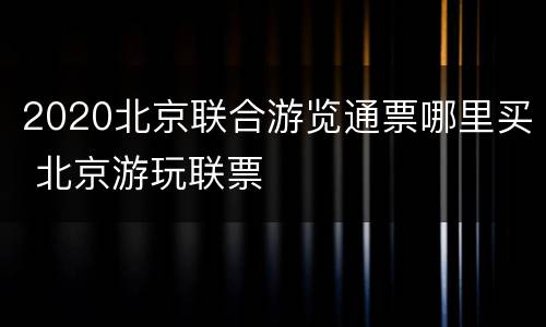 2020北京联合游览通票哪里买 北京游玩联票