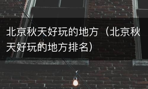 北京秋天好玩的地方（北京秋天好玩的地方排名）