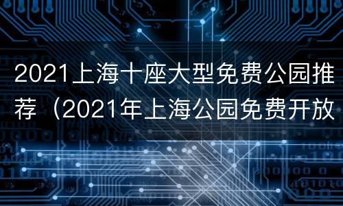 2021上海十座大型免费公园推荐（2021年上海公园免费开放名单）