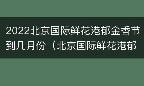 2022北京国际鲜花港郁金香节到几月份（北京国际鲜花港郁金香文化节2020）