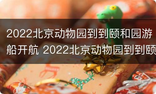 2022北京动物园到到颐和园游船开航 2022北京动物园到到颐和园游船开航多久