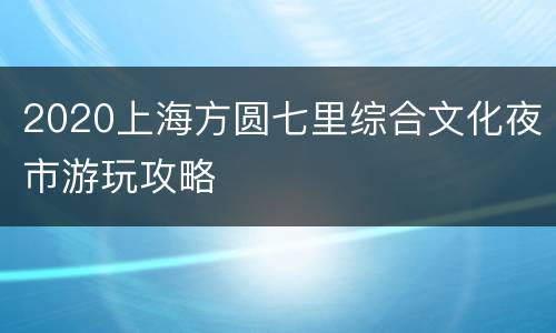 2020上海方圆七里综合文化夜市游玩攻略