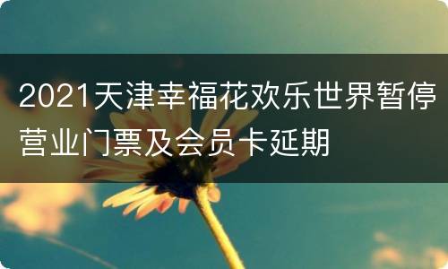 2021天津幸福花欢乐世界暂停营业门票及会员卡延期
