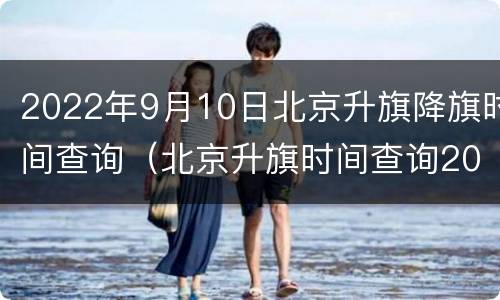 2022年9月10日北京升旗降旗时间查询（北京升旗时间查询2021年10月）