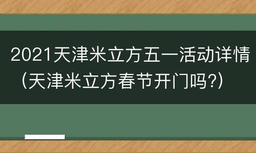 2021天津米立方五一活动详情（天津米立方春节开门吗?）