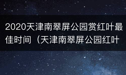 2020天津南翠屏公园赏红叶最佳时间（天津南翠屏公园红叶观赏最佳时间）