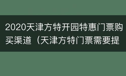 2020天津方特开园特惠门票购买渠道（天津方特门票需要提前买吗）