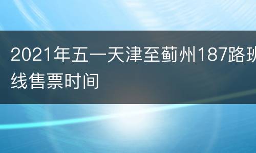 2021年五一天津至蓟州187路班线售票时间