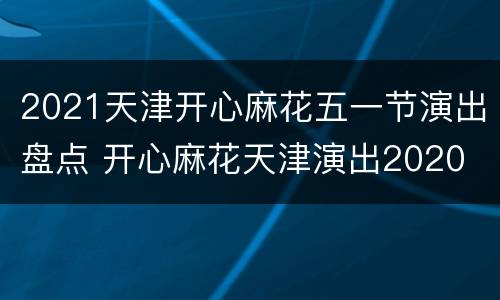 2021天津开心麻花五一节演出盘点 开心麻花天津演出2020