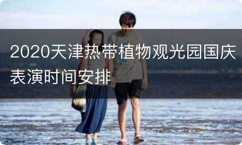 2020天津热带植物观光园国庆表演时间安排