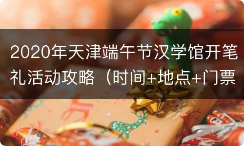 2020年天津端午节汉学馆开笔礼活动攻略（时间+地点+门票）