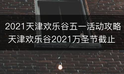 2021天津欢乐谷五一活动攻略 天津欢乐谷2021万圣节截止