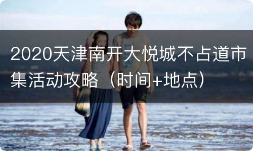 2020天津南开大悦城不占道市集活动攻略（时间+地点）
