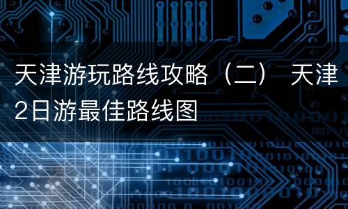 天津游玩路线攻略（二） 天津2日游最佳路线图